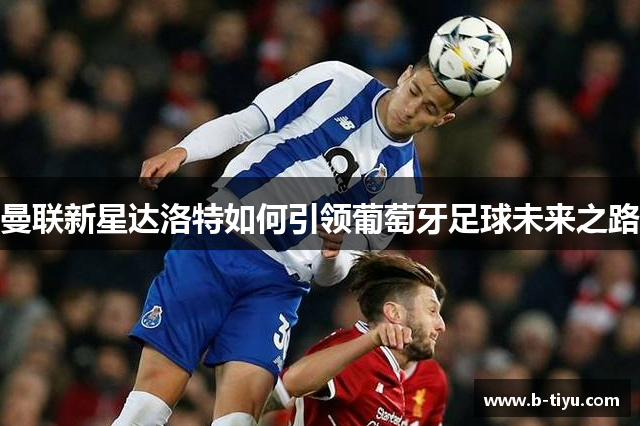 曼联新星达洛特如何引领葡萄牙足球未来之路