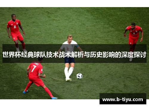 世界杯经典球队技术战术解析与历史影响的深度探讨