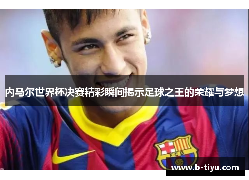 内马尔世界杯决赛精彩瞬间揭示足球之王的荣耀与梦想