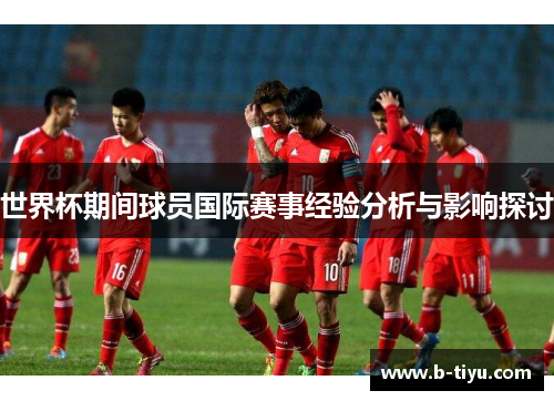 世界杯期间球员国际赛事经验分析与影响探讨
