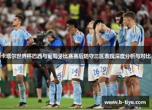 卡塔尔世界杯巴西与葡萄牙比赛赛后防守三区表现深度分析与对比