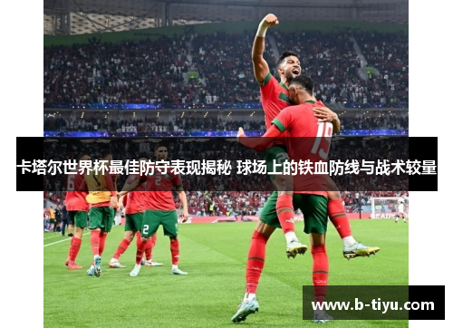 卡塔尔世界杯最佳防守表现揭秘 球场上的铁血防线与战术较量