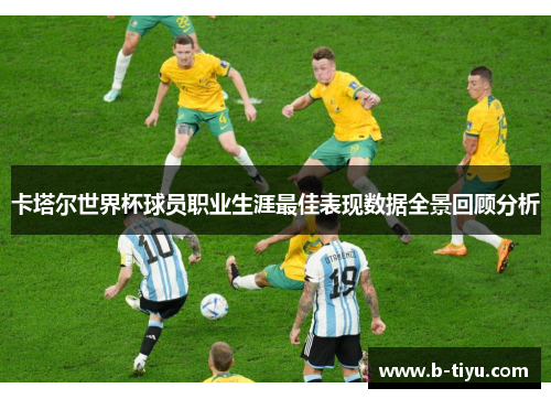 卡塔尔世界杯球员职业生涯最佳表现数据全景回顾分析