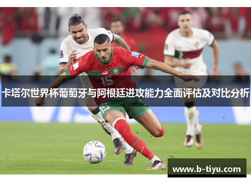 卡塔尔世界杯葡萄牙与阿根廷进攻能力全面评估及对比分析