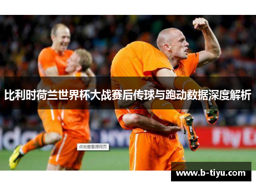比利时荷兰世界杯大战赛后传球与跑动数据深度解析