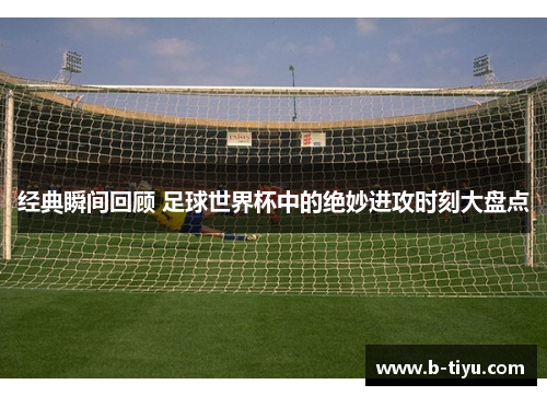 经典瞬间回顾 足球世界杯中的绝妙进攻时刻大盘点
