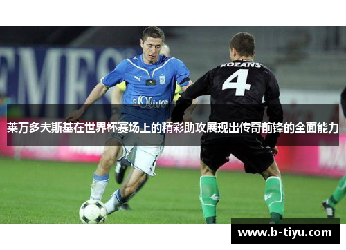 莱万多夫斯基在世界杯赛场上的精彩助攻展现出传奇前锋的全面能力