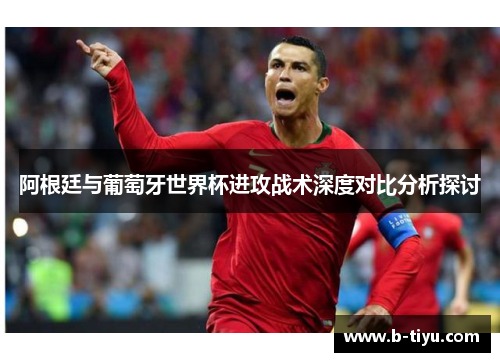 阿根廷与葡萄牙世界杯进攻战术深度对比分析探讨