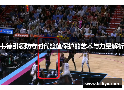 韦德引领防守时代篮筐保护的艺术与力量解析