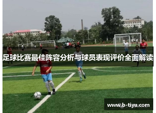 足球比赛最佳阵容分析与球员表现评价全面解读