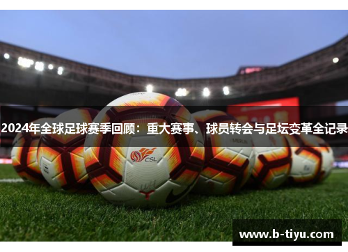 2024年全球足球赛季回顾：重大赛事、球员转会与足坛变革全记录