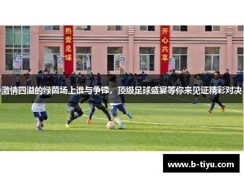 激情四溢的绿茵场上谁与争锋，顶级足球盛宴等你来见证精彩对决