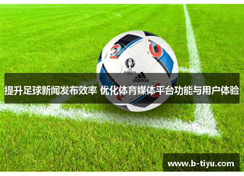 提升足球新闻发布效率 优化体育媒体平台功能与用户体验