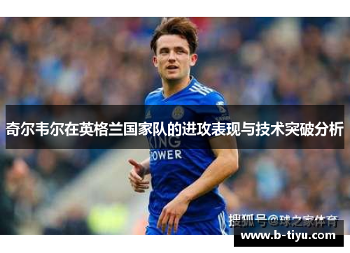 奇尔韦尔在英格兰国家队的进攻表现与技术突破分析