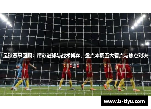 足球赛事回顾：精彩进球与战术博弈，盘点本周五大看点与焦点对决