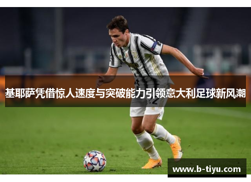 基耶萨凭借惊人速度与突破能力引领意大利足球新风潮