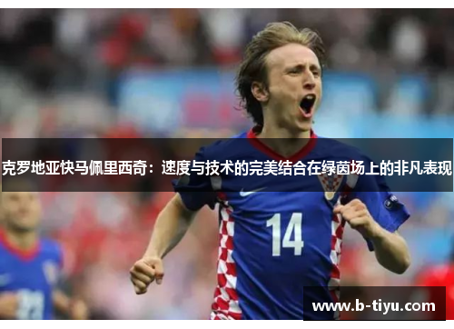 克罗地亚快马佩里西奇：速度与技术的完美结合在绿茵场上的非凡表现