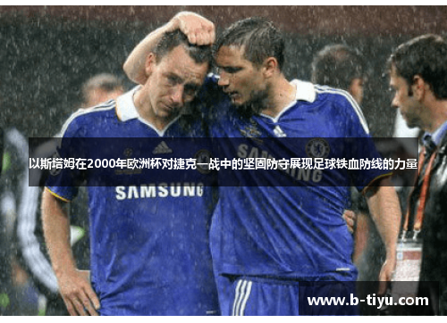 以斯塔姆在2000年欧洲杯对捷克一战中的坚固防守展现足球铁血防线的力量