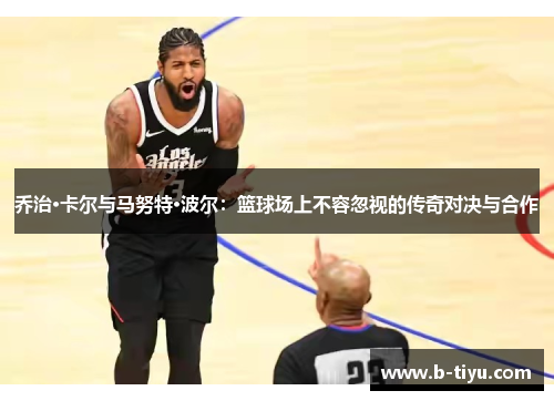 乔治·卡尔与马努特·波尔：篮球场上不容忽视的传奇对决与合作