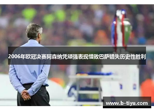 2006年欧冠决赛阿森纳凭顽强表现惜败巴萨错失历史性胜利