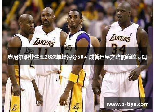 奥尼尔职业生涯28次单场得分50+ 成就巨星之路的巅峰表现