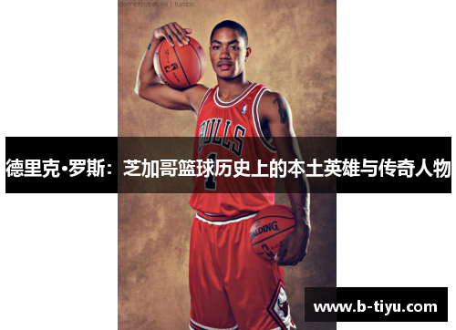 德里克·罗斯：芝加哥篮球历史上的本土英雄与传奇人物