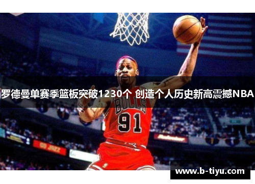 罗德曼单赛季篮板突破1230个 创造个人历史新高震撼NBA