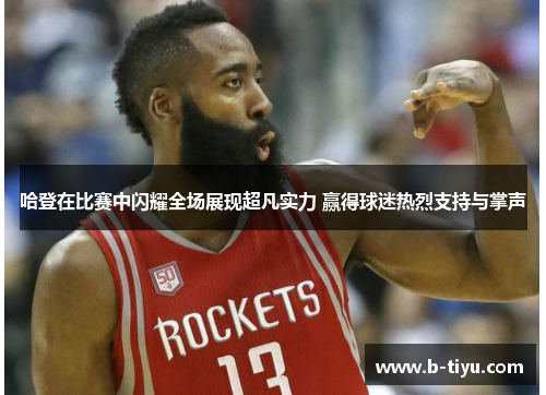 哈登在比赛中闪耀全场展现超凡实力 赢得球迷热烈支持与掌声