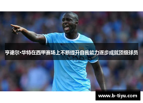 亨德尔·华特在西甲赛场上不断提升自我能力逐步成就顶级球员