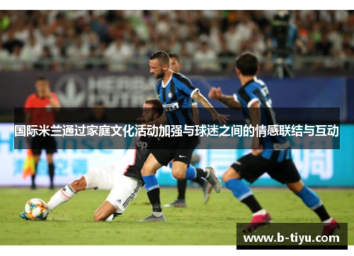 国际米兰通过家庭文化活动加强与球迷之间的情感联结与互动