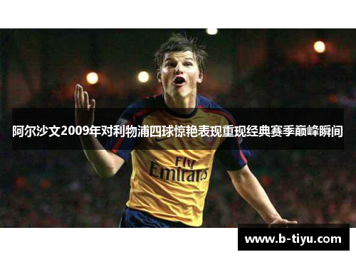 阿尔沙文2009年对利物浦四球惊艳表现重现经典赛季巅峰瞬间