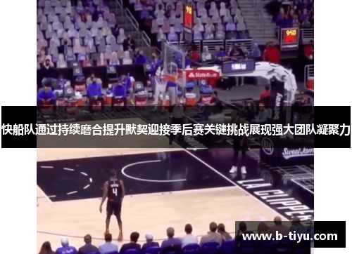 快船队通过持续磨合提升默契迎接季后赛关键挑战展现强大团队凝聚力