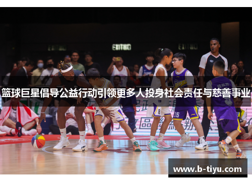 篮球巨星倡导公益行动引领更多人投身社会责任与慈善事业
