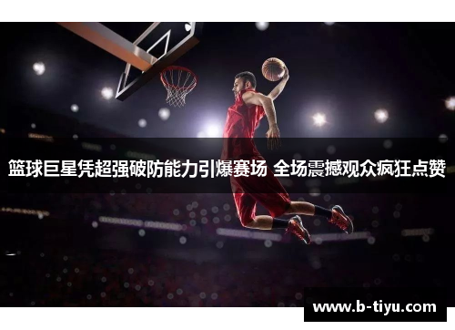 篮球巨星凭超强破防能力引爆赛场 全场震撼观众疯狂点赞