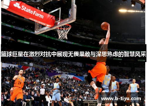 篮球巨星在激烈对抗中展现无畏果敢与深思熟虑的智慧风采
