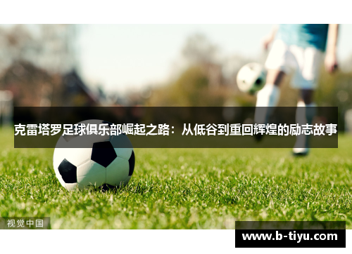 克雷塔罗足球俱乐部崛起之路：从低谷到重回辉煌的励志故事