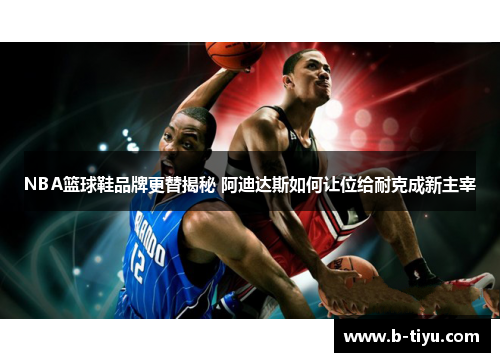 NBA篮球鞋品牌更替揭秘 阿迪达斯如何让位给耐克成新主宰