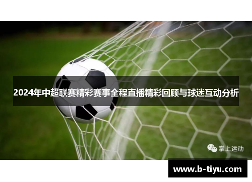2024年中超联赛精彩赛事全程直播精彩回顾与球迷互动分析