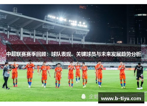 中超联赛赛季回顾：球队表现、关键球员与未来发展趋势分析