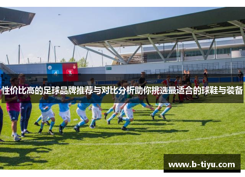 性价比高的足球品牌推荐与对比分析助你挑选最适合的球鞋与装备