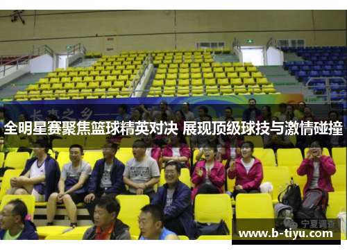 全明星赛聚焦篮球精英对决 展现顶级球技与激情碰撞