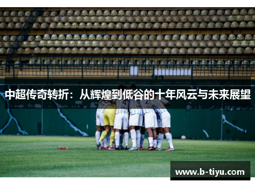 中超传奇转折：从辉煌到低谷的十年风云与未来展望