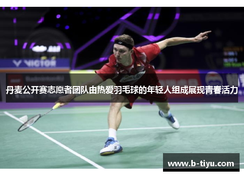 丹麦公开赛志愿者团队由热爱羽毛球的年轻人组成展现青春活力