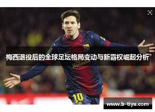 梅西退役后的全球足坛格局变动与新霸权崛起分析
