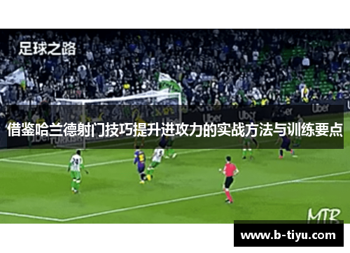 借鉴哈兰德射门技巧提升进攻力的实战方法与训练要点