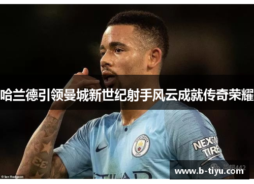 哈兰德引领曼城新世纪射手风云成就传奇荣耀