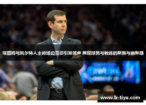 塔图姆与凯尔特人主帅场边互动引发笑声 展现球员与教练的默契与幽默感