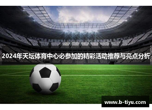 2024年天坛体育中心必参加的精彩活动推荐与亮点分析