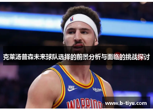 克莱汤普森未来球队选择的前景分析与面临的挑战探讨