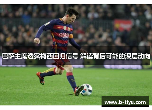 巴萨主席透露梅西回归信号 解读背后可能的深层动向